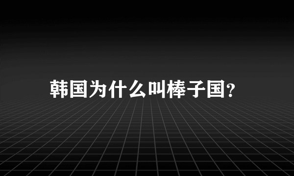 韩国为什么叫棒子国?