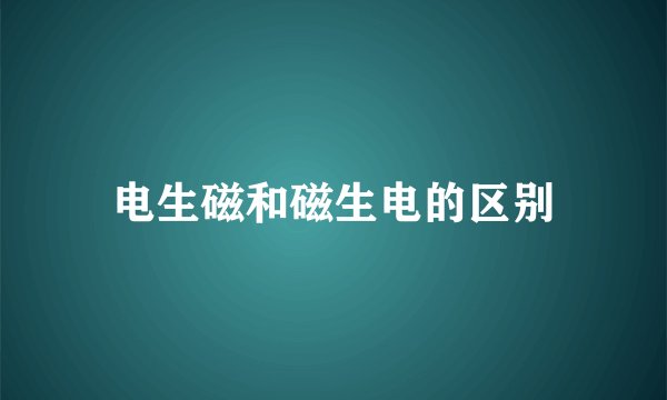 电生磁和磁生电的区别