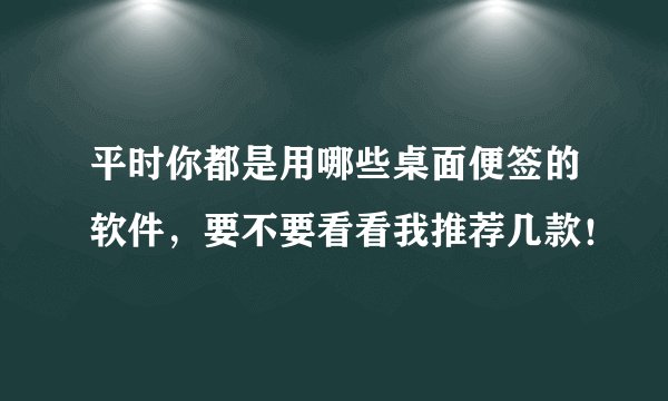 平时你都是用哪些桌面便签的软件，要不要看看我推荐几款！