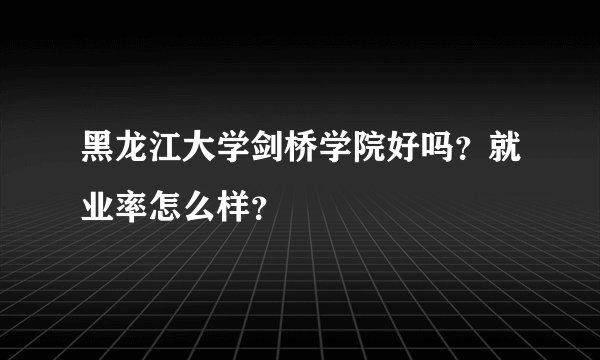 黑龙江大学剑桥学院好吗?就业率怎么样?