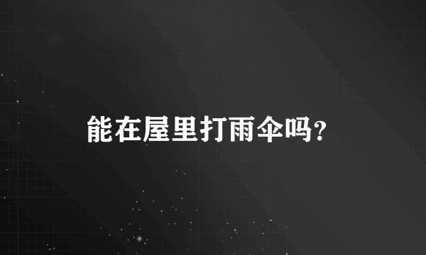 能在屋里打雨伞吗？