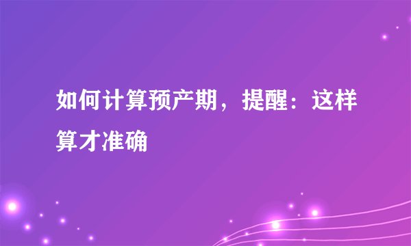 如何计算预产期，提醒：这样算才准确