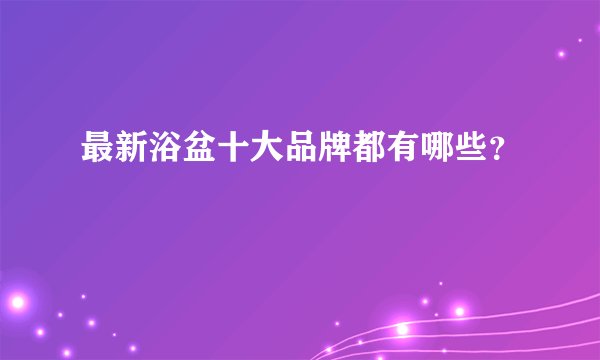 最新浴盆十大品牌都有哪些？