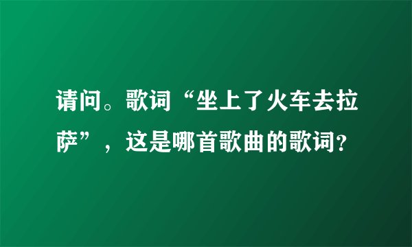 请问。歌词“坐上了火车去拉萨”，这是哪首歌曲的歌词？