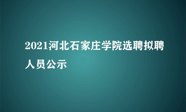 2021河北石家庄学院选聘拟聘人员公示