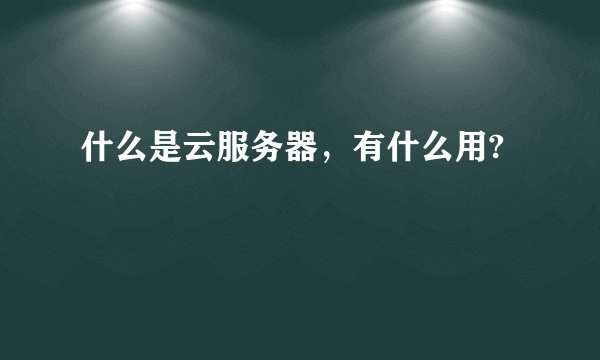 什么是云服务器，有什么用?