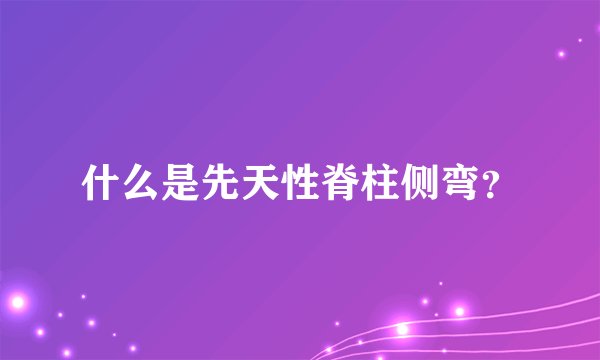 什么是先天性脊柱侧弯？
