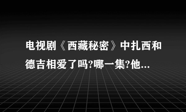 电视剧《西藏秘密》中扎西和德吉相爱了吗?哪一集?他们有孩子么？