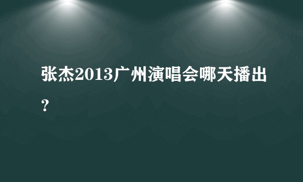 张杰2013广州演唱会哪天播出？