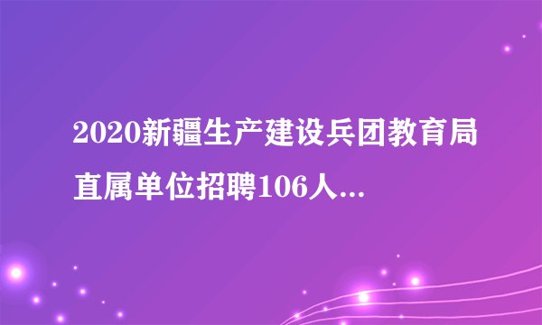 2020新疆生产建设兵团教育局直属单位招聘106人公告（综合岗）