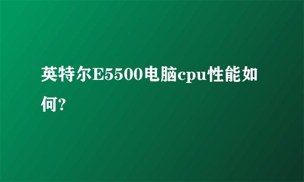 英特尔E5500电脑cpu性能如何?