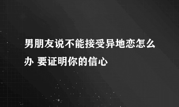 男朋友说不能接受异地恋怎么办 要证明你的信心
