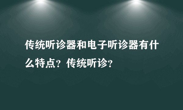 传统听诊器和电子听诊器有什么特点？传统听诊？