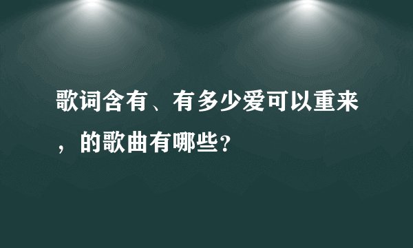 歌词含有、有多少爱可以重来，的歌曲有哪些？