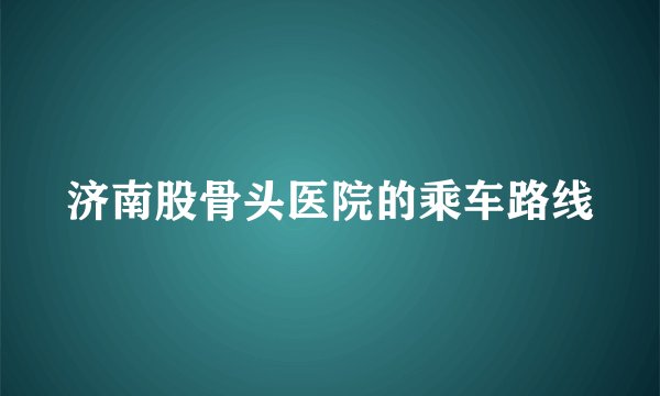 济南股骨头医院的乘车路线