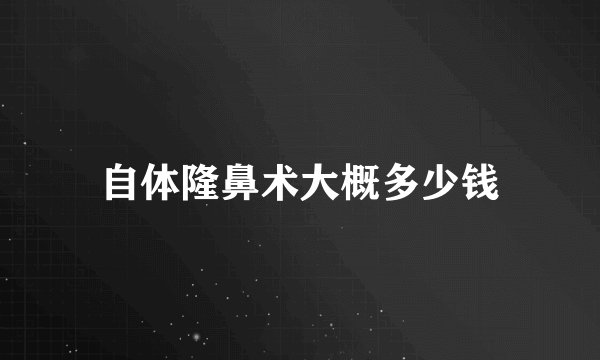 自体隆鼻术大概多少钱