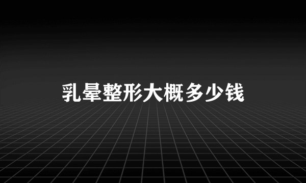 乳晕整形大概多少钱