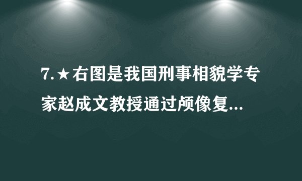 7.★右图是我国刑事相貌学专家赵成文教授通过颅像复原技术还原的西安半坡男子形象图。”他”在生活中可能食用的食物包括()。①水稻②白菜、芥菜等蔬菜③鱼④猪肉A.①②③④B.②③④C.①③④、、D.①②④