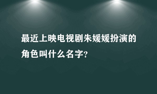 最近上映电视剧朱媛媛扮演的角色叫什么名字？