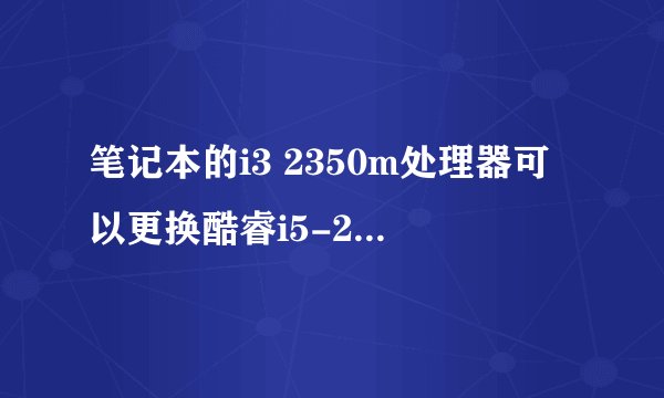 笔记本的i3 2350m处理器可以更换酷睿i5-2410M吗?要注意哪些問題?