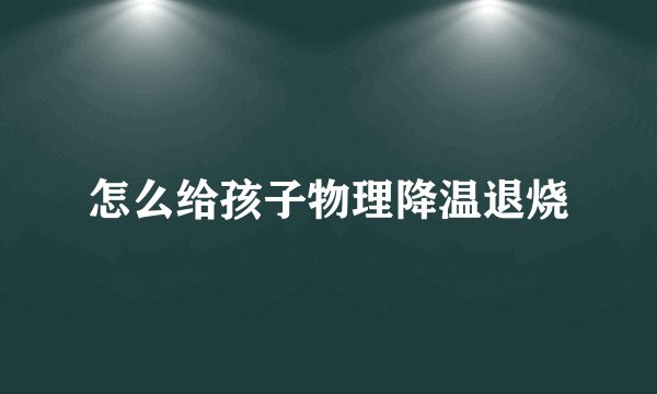 怎么给孩子物理降温退烧