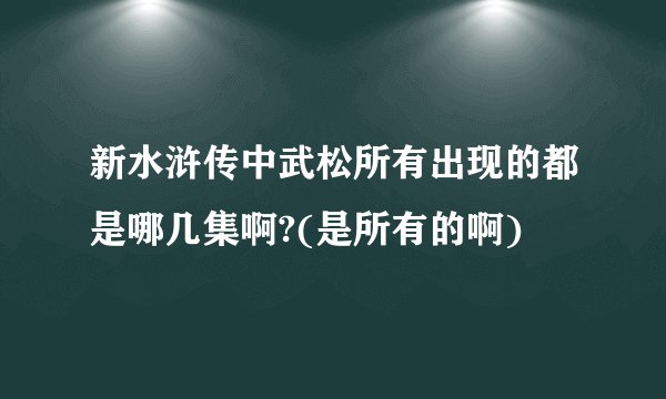 新水浒传中武松所有出现的都是哪几集啊?(是所有的啊)