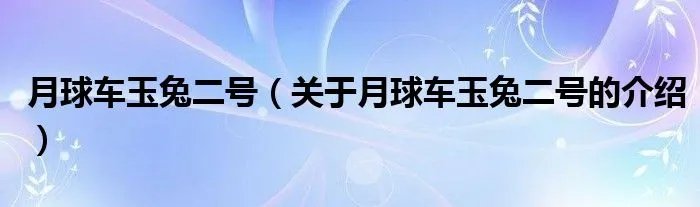 月球车玉兔二号（关于月球车玉兔二号的介绍）