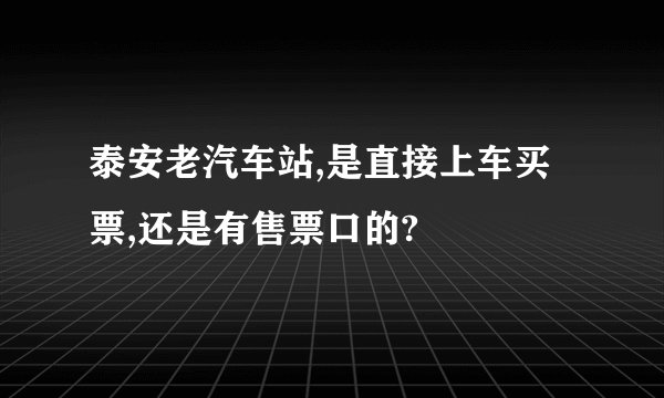 泰安老汽车站,是直接上车买票,还是有售票口的?