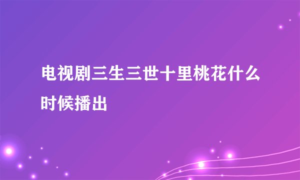 电视剧三生三世十里桃花什么时候播出