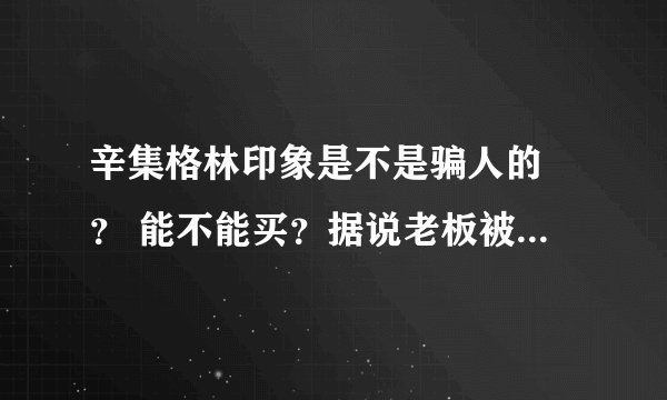 辛集格林印象是不是骗人的 ？ 能不能买？据说老板被抓了 真的假的 ？