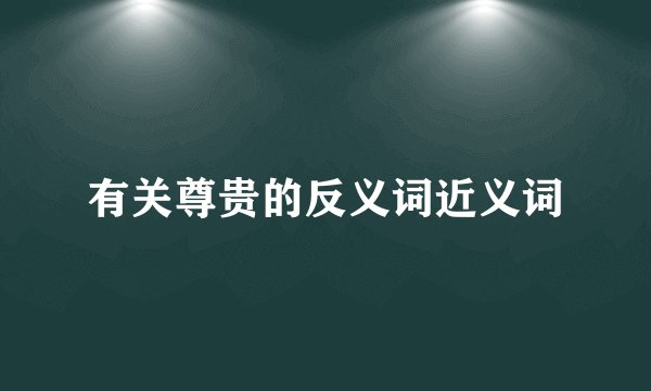 有关尊贵的反义词近义词