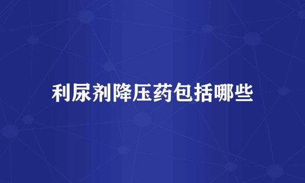 利尿剂降压药包括哪些