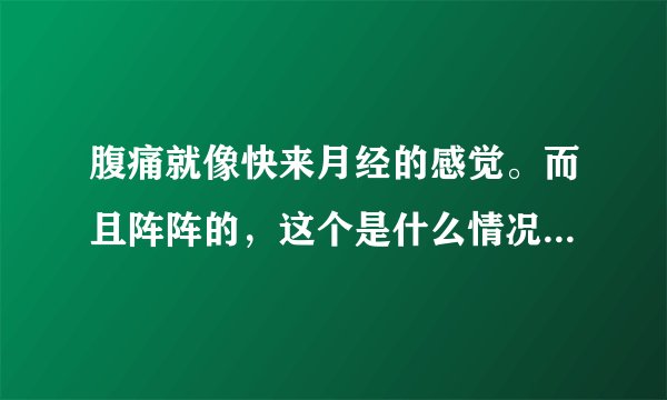 腹痛就像快来月经的感觉。而且阵阵的，这个是什么情况...