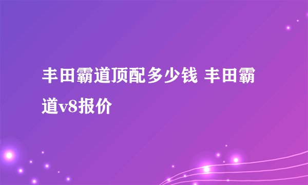 丰田霸道顶配多少钱 丰田霸道v8报价