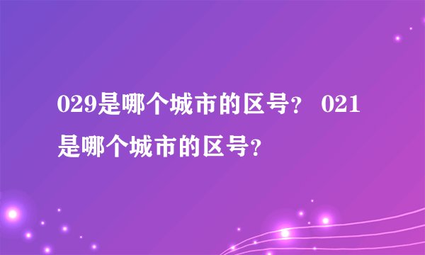 029是哪个城市的区号？ 021是哪个城市的区号？