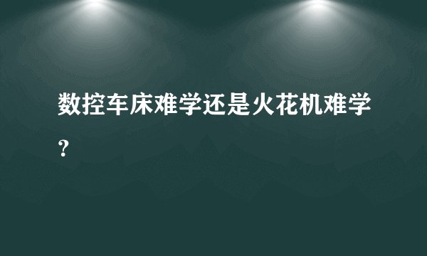 数控车床难学还是火花机难学？