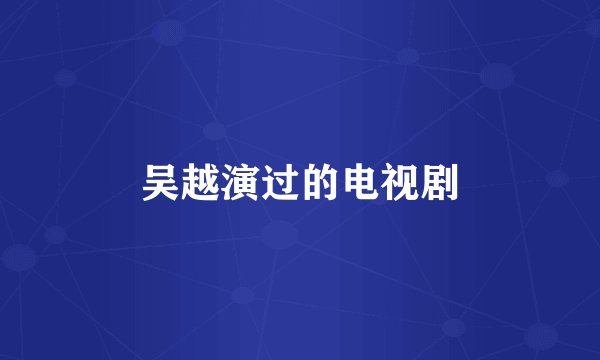 吴越演过的电视剧