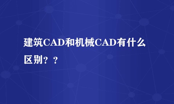 建筑CAD和机械CAD有什么区别？？