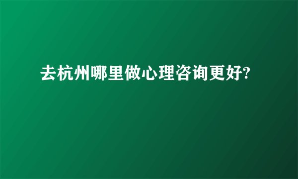 去杭州哪里做心理咨询更好?