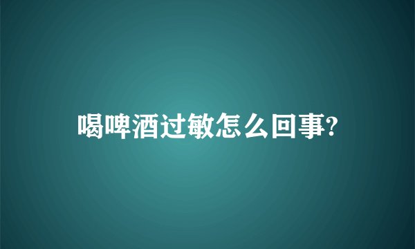 喝啤酒过敏怎么回事?