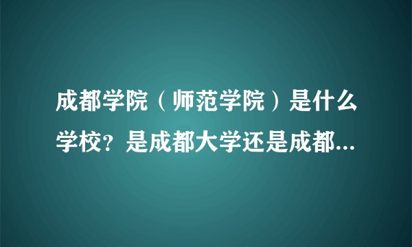成都学院（师范学院）是什么学校？是成都大学还是成都师范学院？？