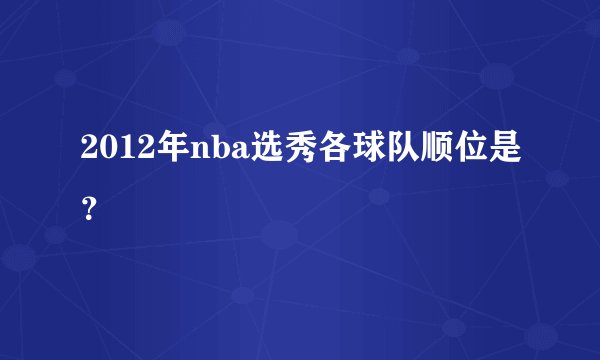 2012年nba选秀各球队顺位是?