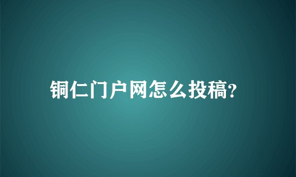 铜仁门户网怎么投稿？