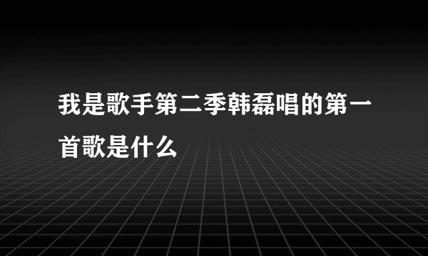我是歌手第二季韩磊唱的第一首歌是什么