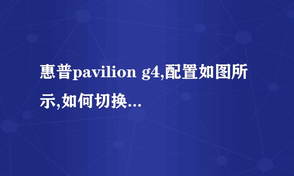 惠普pavilion g4,配置如图所示,如何切换集成显卡