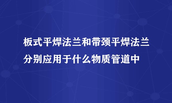 板式平焊法兰和带颈平焊法兰分别应用于什么物质管道中