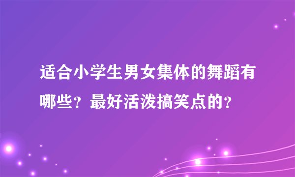 适合小学生男女集体的舞蹈有哪些？最好活泼搞笑点的？
