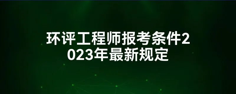 环评工程师报考条件2023年最新规定