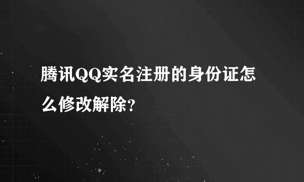 腾讯QQ实名注册的身份证怎么修改解除？