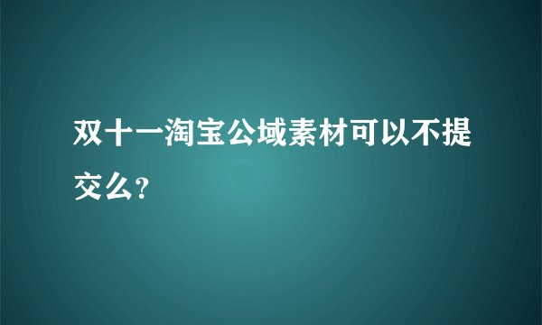 双十一淘宝公域素材可以不提交么？